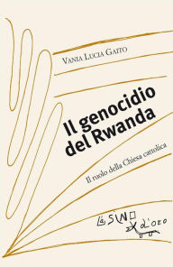 Title: Il genocidio del Rwanda: Il ruolo della Chiesa cattolica, Author: Vania Lucia Gaito