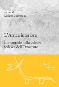 Title: L'Africa interiore: L'inconscio nella cultura tedesca dell'Ottocento, Author: Ludger Lutkehaus