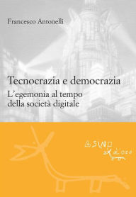 Title: Tecnocrazia e democrazia: L'egemonia al tempo della società digitale, Author: Francesco Antonelli