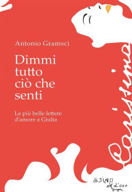 Title: Dimmi tutto ciò che senti: Le più belle d'amore a Giulia, Author: Antonio Gramsci