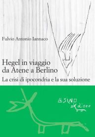 Title: Hegel in viaggio da Atene a Berlino. La crisi di ipocondria e la sua soluzione, Author: Fulvio Iannaco