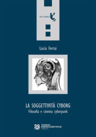 Title: La soggettività cyborg: Filosofia e cinema cyberpunk, Author: Lucia Ferrai