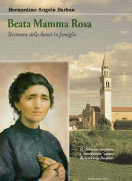 Title: Beata Mamma Rosa: Testimone della bontà in famiglia, Author: Bernardino Angelo Barban