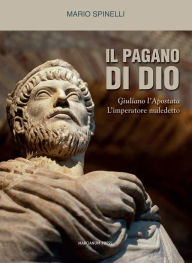 Title: Il pagano di Dio: Giuliano l'Apostata, l'imperatore maledetto, Author: Mario Spinelli