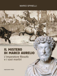 Title: Il Mistero di Marco Aurelio: L'imperatore filosofo e i suoi martiri, Author: Mario Spinelli