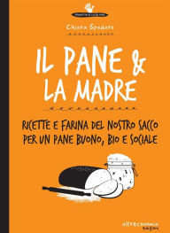 Title: Il pane & la madre: Ricette e farina del nostro sacco per un pane buono, bio e sociale, Author: Chiara Spadaro