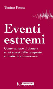 Title: Eventi estremi: Come salvare il pianeta e noi stessi dalle tempeste climatiche e finanziarie, Author: Tonino Perna