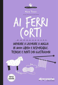 Title: Ai ferri corti: Imparare a lavorare a maglia in modo libero e responsabile. Tecniche e punti con illustrazioni. Nuova Edizione, Author: Alice Twain