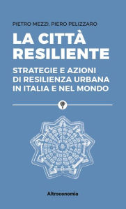 Title: La città resiliente: Strategie e azioni di resilienza urbana in Italia e nel mondo, Author: Pietro Mezzi