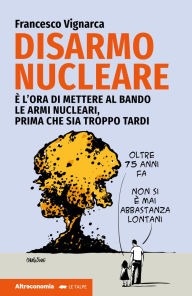 Title: Disarmo nucleare: È ora di mettere al bando le armi nucleari. Prima che sia troppo tardi, Author: Francesco Vignarca