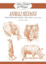 Title: Arte e Tecnica del Disegno - 13 - Animali selvaggi: Come disegnare elefanti, tigri, leoni e altri animali, Author: Giovanni Civardi
