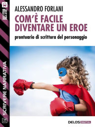 Title: Com'è facile diventare un eroe. Prontuario di scrittura del personaggio, Author: Alessandro Forlani