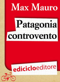 Title: Patagonia controvento. Viaggio a pedali lungo il Camino Austral e la Terra del Fuoco, Author: Max Mauro