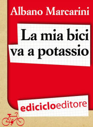 Title: La mia bici va a potassio. Milano-Roma a due banane all'ora, Author: Albano Marcarini