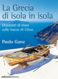 Title: La Grecia di isola in isola: Orizzonti di mare sulle tracce di Ulisse, Author: Paolo Ganz