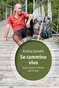 Title: Se cammino vivo: Se di cancro si muore pur si vive, Author: Andrea Spinelli