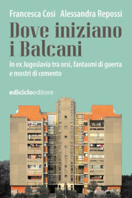 Title: Dove iniziano i Balcani: In ex Jugoslavia tra orsi, fantasmi di guerra e mostri di cemento, Author: Francesca Cosi