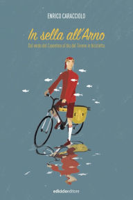 Title: In sella all'Arno: Dal verde del Casentino al blu del Tirreno in bicicletta, Author: Enrico Caracciolo