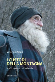Title: I custodi della montagna: Vite di ingegno, calli e silenzi, Author: Vittorino Mason