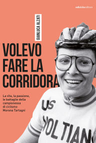 Title: Volevo fare la corridora: La vita, la passione, le battaglie della campionessa di ciclismo Morena Tartagni, Author: Gianluca Alzati
