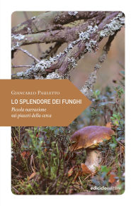 Title: Lo splendore dei funghi: Piccola narrazione sui piaceri della cerca, Author: Giancarlo Pauletto