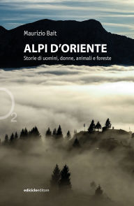 Title: Alpi d'Oriente: Storie di uomini, donne e foreste, Author: Maurizio Bait