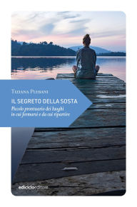 Title: Il segreto della sosta: Piccolo prontuario dei luoghi in cui fermarsi e da cui ripartire, Author: Tiziana Plebani