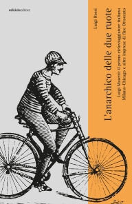 Title: L'anarchico sulle due ruote: Luigi Masetti: il primo cicloviaggiatore italiano. MIlano-Chiacago e altre imprese di fine Ottocento, Author: Luigi Rossi