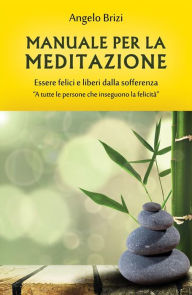 Title: Manuale per la Meditazione. Essere felici e liberi dalla sofferenza: A tutte le persone che inseguono la felicità, Author: Angelo Brizi