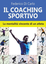 Title: Il coaching sportivo. La mentalità vincente di un atleta, Author: Federico Di Carlo