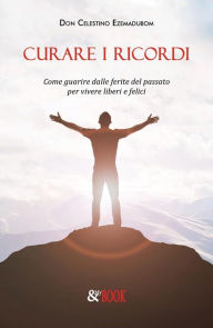 Title: Curare i ricordi. Come guarire dalle ferite del passato per vivere liberi e felici, Author: Don Celestino Ezemadubom