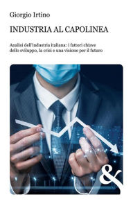 Title: Industria al capolinea. Analisi dell'industria italiana: i fattori chiave dello sviluppo, la crisi e una visione per il futuro, Author: Giorgio Irtino
