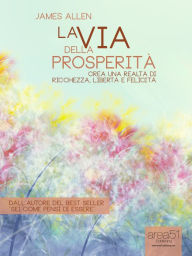 Title: La via della prosperità: Crea una realtà di ricchezza, libertà e felicità, Author: James Allen