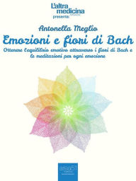 Title: Emozioni e fiori di Bach: Ottenere l'equilibrio emotivo attraverso i fiori di Bach e le meditazioni per ogni emozione, Author: Antonella Meglio