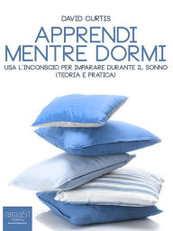 Title: Apprendi mentre dormi: Usa l'inconscio per imparare durante il sonno (teoria e pratica), Author: David Curtis