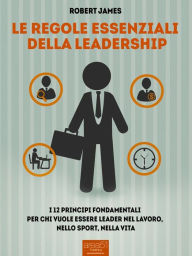 Title: Le regole essenziali della leadership: I 12 princìpi fondamentali per chi vuole essere leader nel lavoro, nello sport, nella vita, Author: Robert James