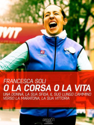 Title: O la corsa o la vita: Una donna, la sua sfida, il suo lungo cammino verso la maratona, la sua vittoria, Author: Francesca Soli