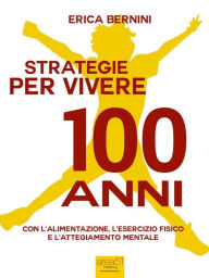 Title: Strategie per vivere 100 anni: Con l'alimentazione, l'esercizio fisico e l'atteggiamento mentale, Author: Erica Bernini