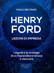 Title: Henry Ford. Lezioni di impresa: I segreti e le strategie di un imprenditore tenace e visionario, Author: Paolo Beltrami