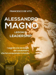 Title: Alessandro Magno: lezioni di leadership: I segreti del condottiero che ha conquistato il mondo, Author: Francesco De Vito