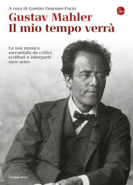 Title: Gustav Mahler. Il mio tempo verrà. La sua musica raccontata da critici, scrittori e interpreti. 1901-2010, Author: Fournier-Facio G. (cur.)