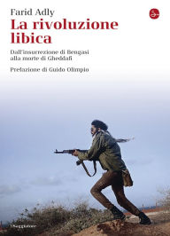 Title: La rivoluzione libica. Dall'insurrezione di Bengasi alla morte di Gheddafi, Author: Farid Adly