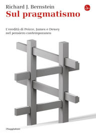 Title: Sul pragmatismo. L'eredità di Peirce, James e Dewey nel pensiero contemporaneo, Author: Richard J. Bernstein