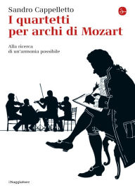 Title: I quartetti per archi di Mozart. Alla ricerca di un'armonia possibile, Author: Sandro Cappelletto