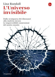 Title: L'universo invisibile: Dalla scomparsa dei dinosauri alla materia oscura. Le imprevedibili connessioni del nostro mondo, Author: Lisa Randall