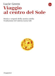 Title: Viaggio al centro del Sole: Storia e segreti della nostra stella, Author: Lucie Green