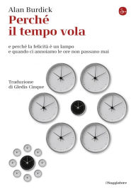 Title: Perché il tempo vola: e perché la felicità è un lampo e quando ci annoiamo le ore non passano mai, Author: Alan Burdick