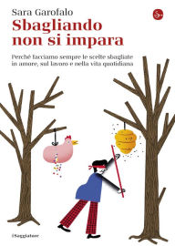 Title: Sbagliando non si impara: Perché facciamo sempre le scelte sbagliate in amore, sul lavoro e nella vita quotidiana, Author: Sara Garofalo