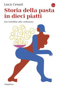 Title: Storia della pasta in dieci piatti: Dai tortellini alla carbonara, Author: Luca Cesari