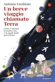 Title: Un breve viaggio chiamato Terra: Come è iniziata la nostra vita e in quali modi potrà finire, Author: Antonio Ereditato